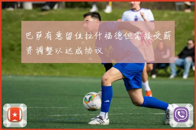 巴萨有意留住拉什福德但需接受薪资调整以达成协议