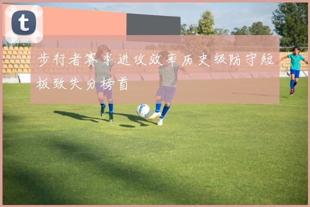 步行者赛季进攻效率历史级防守短板致失分榜首
