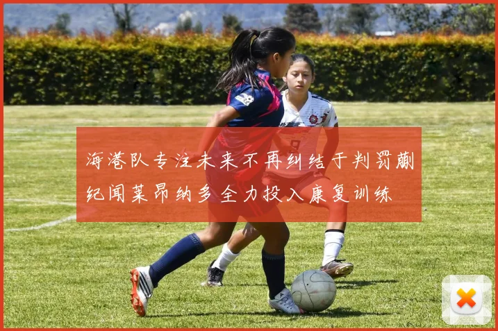 海港队专注未来不再纠结于判罚蒯纪闻莱昂纳多全力投入康复训练