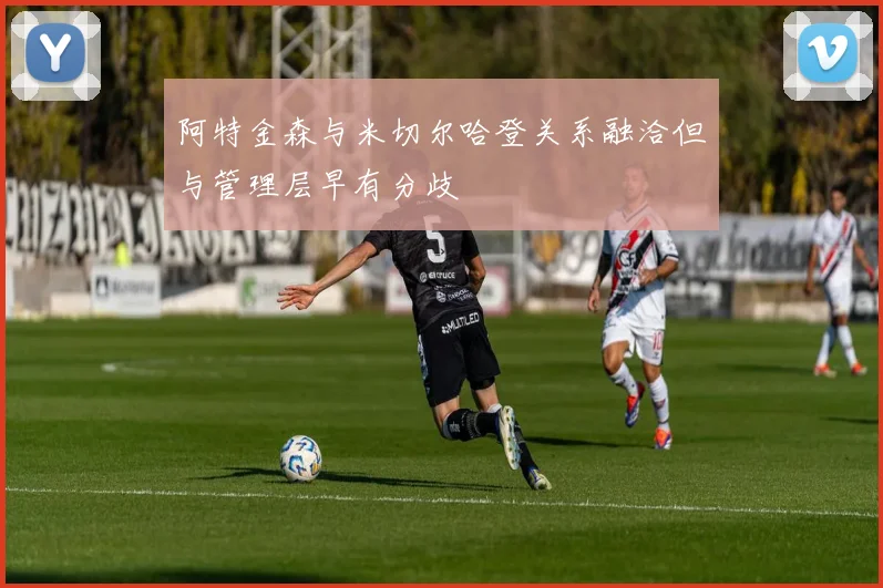 阿特金森与米切尔哈登关系融洽但与管理层早有分歧