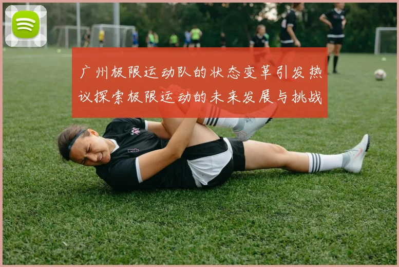 广州极限运动队的状态变革引发热议探索极限运动的未来发展与挑战