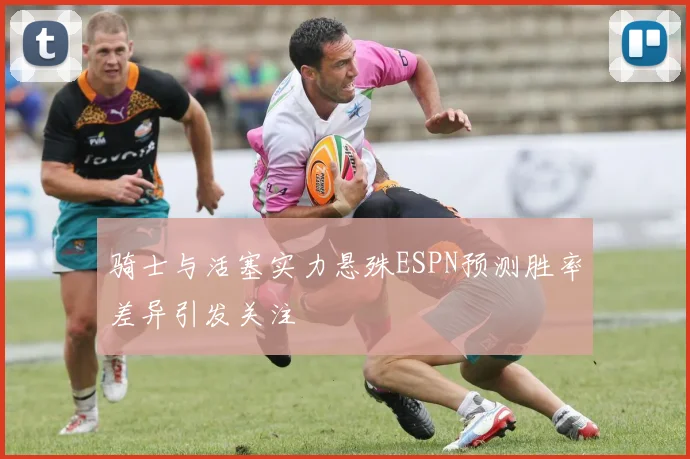 骑士与活塞实力悬殊ESPN预测胜率差异引发关注