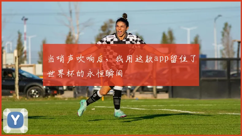 当哨声吹响后，我用这款app留住了世界杯的永恒瞬间
