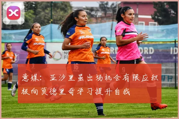 意媒：亚沙里虽出场机会有限应积极向莫德里奇学习提升自我