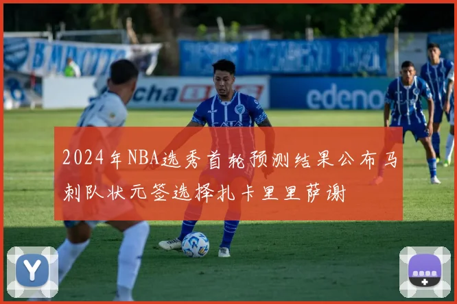 2024年NBA选秀首轮预测结果公布马刺队状元签选择扎卡里里萨谢