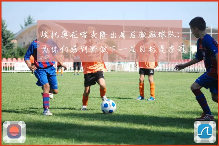 埃托奥在喀麦隆出局后激励球队：为你们感到骄傲下一届目标是夺冠