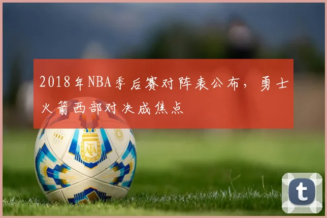 2018年NBA季后赛对阵表公布，勇士火箭西部对决成焦点